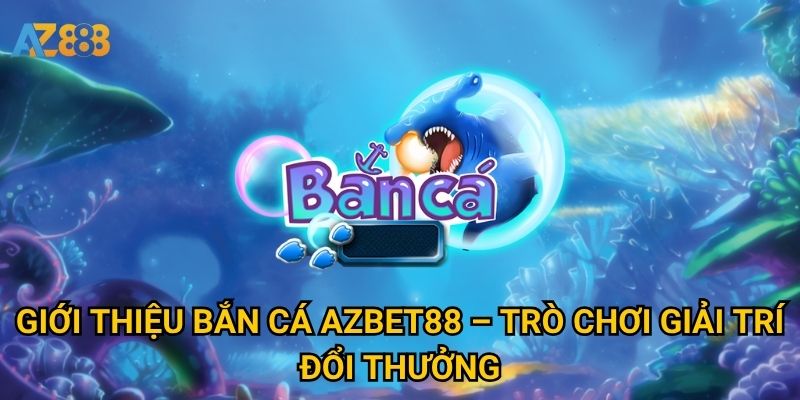 Giới thiệu Bắn cá Azbet88 – Trò chơi giải trí đổi thưởng